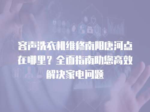 容聲洗衣機維修南陽唐河點在哪里？全面指南助您高效解決家電問題