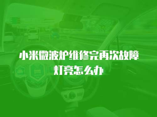 小米微波爐維修完再次故障燈亮怎么辦