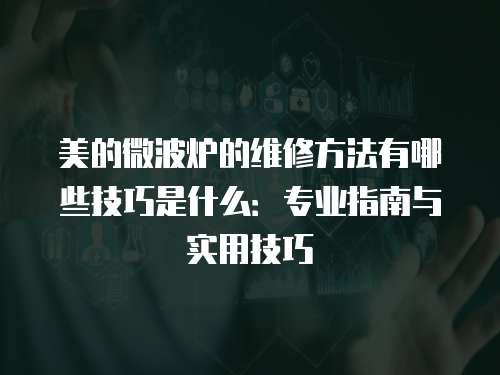 美的微波爐的維修方法有哪些技巧是什么：專業(yè)指南與實(shí)用技巧