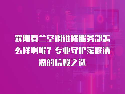 襄陽春蘭空調維修服務部怎么樣啊呢？專業(yè)守護家庭清涼的信賴之選