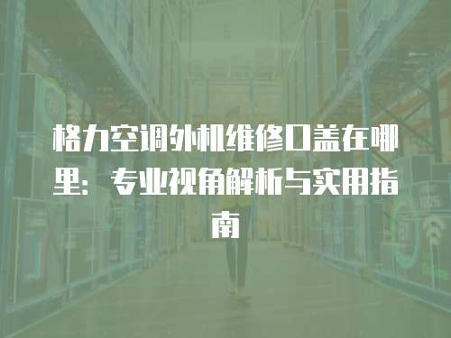 格力空調外機維修口蓋在哪里：專業(yè)視角解析與實用指南
