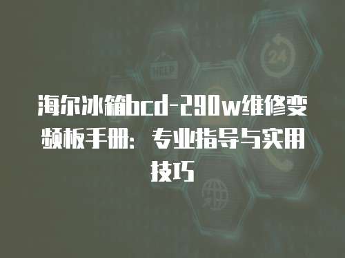 海爾冰箱bcd-290w維修變頻板手冊：專業指導與實用技巧