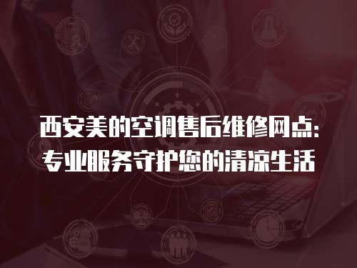 西安美的空調售后維修網點：專業服務守護您的清涼生活