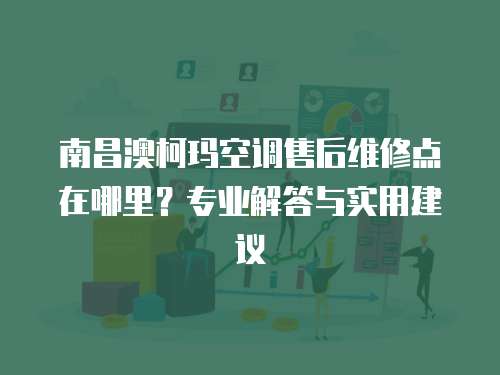 南昌澳柯瑪空調售后維修點在哪里？專業解答與實用建議