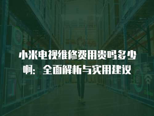 小米電視維修費用貴嗎多少啊：全面解析與實用建議