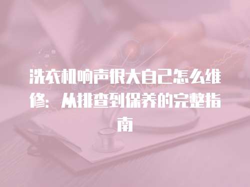 洗衣機(jī)響聲很大自己怎么維修：從排查到保養(yǎng)的完整指南