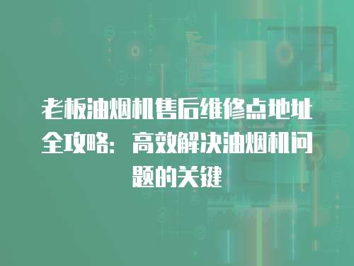 老板油煙機(jī)售后維修點(diǎn)地址全攻略：高效解決油煙機(jī)問題的關(guān)鍵