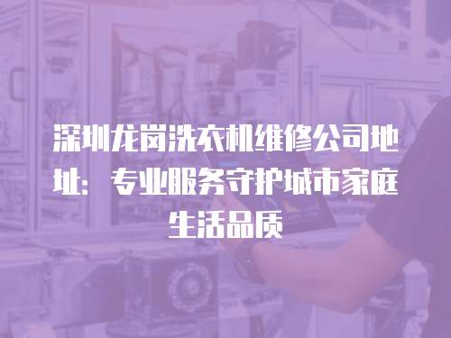 深圳龍崗洗衣機(jī)維修公司地址：專業(yè)服務(wù)守護(hù)城市家庭生活品質(zhì)