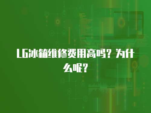LG冰箱維修費用高嗎？為什么呢？