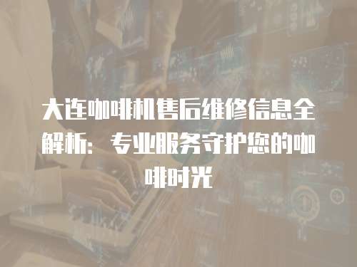 大連咖啡機(jī)售后維修信息全解析：專業(yè)服務(wù)守護(hù)您的咖啡時(shí)光
