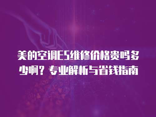美的空調E5維修價格貴嗎多少啊？專業解析與省錢指南