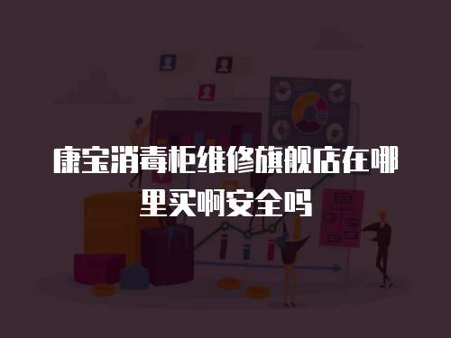 康寶消毒柜維修旗艦店在哪里買(mǎi)啊安全嗎