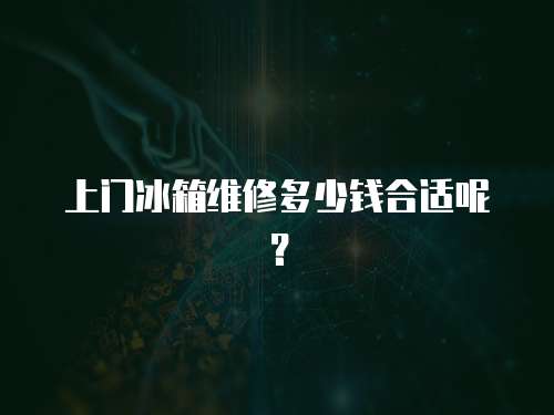 上門冰箱維修多少錢合適呢？
