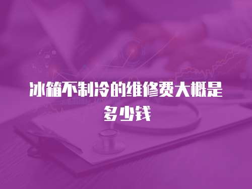 冰箱不制冷的維修費(fèi)大概是多少錢