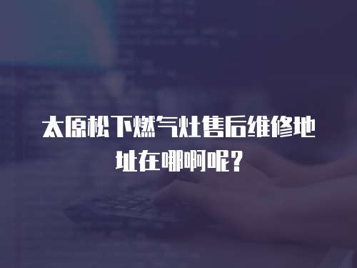 太原松下燃?xì)庠钍酆缶S修地址在哪啊呢？