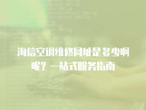 海信空調(diào)維修網(wǎng)址是多少啊呢？一站式服務(wù)指南