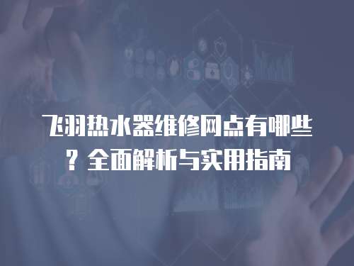 飛羽熱水器維修網(wǎng)點(diǎn)有哪些？全面解析與實用指南