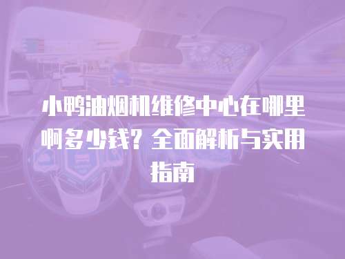 小鴨油煙機(jī)維修中心在哪里啊多少錢？全面解析與實(shí)用指南