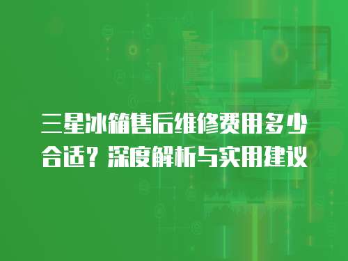 三星冰箱售后維修費用多少合適？深度解析與實用建議