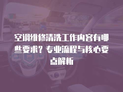 空調維修清洗工作內容有哪些要求？專業流程與核心要點解析