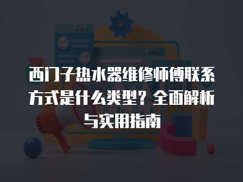 西門子熱水器維修師傅聯(lián)系方式是什么類型？全面解析與實用指南