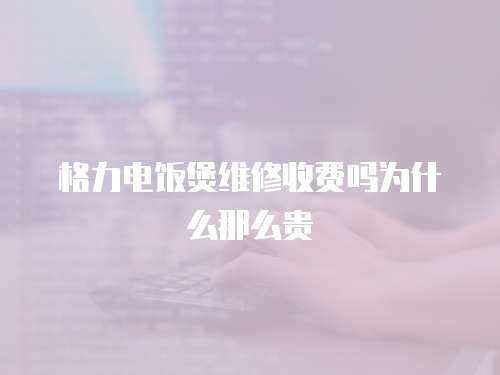 格力電飯煲維修收費嗎為什么那么貴