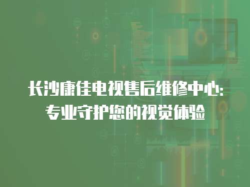 長沙康佳電視售后維修中心：專業守護您的視覺體驗