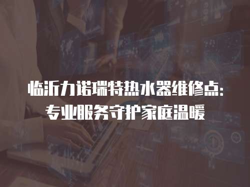 臨沂力諾瑞特熱水器維修點：專業服務守護家庭溫暖