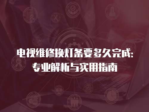 電視維修換燈條要多久完成：專業解析與實用指南
