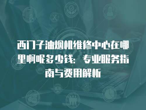 西門子油煙機維修中心在哪里啊呢多少錢：專業服務指南與費用解析