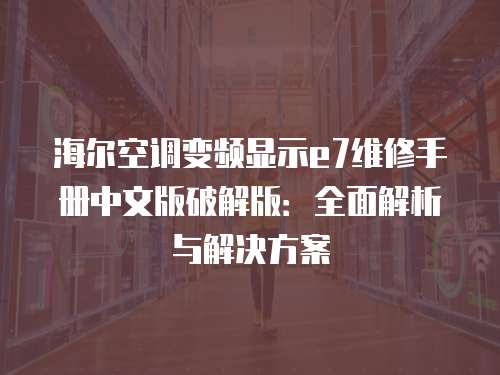 海爾空調變頻顯示e7維修手冊中文版破解版：全面解析與解決方案