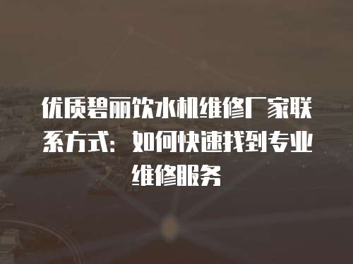 優質碧麗飲水機維修廠家聯系方式：如何快速找到專業維修服務