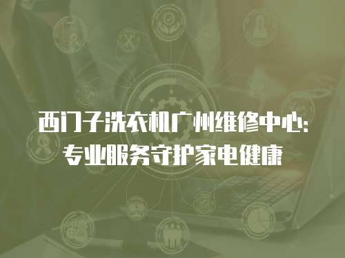 西門子洗衣機廣州維修中心：專業(yè)服務(wù)守護家電健康