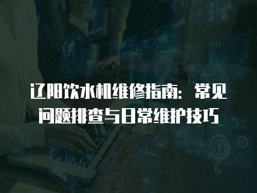 遼陽飲水機維修指南：常見問題排查與日常維護技巧