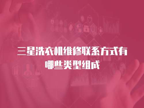 三星洗衣機維修聯(lián)系方式有哪些類型組成