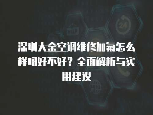 深圳大金空調維修加氟怎么樣呀好不好？全面解析與實用建議