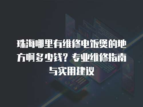 珠海哪里有維修電飯煲的地方啊多少錢？專業(yè)維修指南與實(shí)用建議