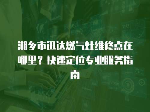 湘鄉(xiāng)市迅達(dá)燃?xì)庠罹S修點(diǎn)在哪里？快速定位專業(yè)服務(wù)指南