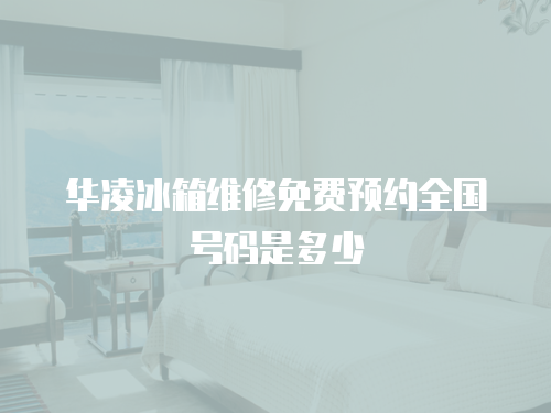 華凌冰箱維修免費預約全國號碼是多少