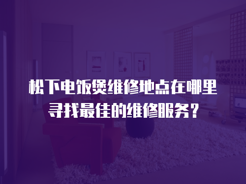 松下電飯煲維修地點在哪里尋找最佳的維修服務？