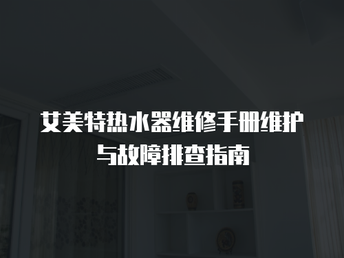 艾美特熱水器維修手冊維護與故障排查指南