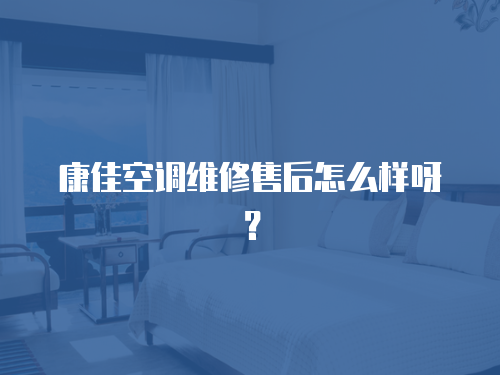 康佳空調維修售后怎么樣呀？