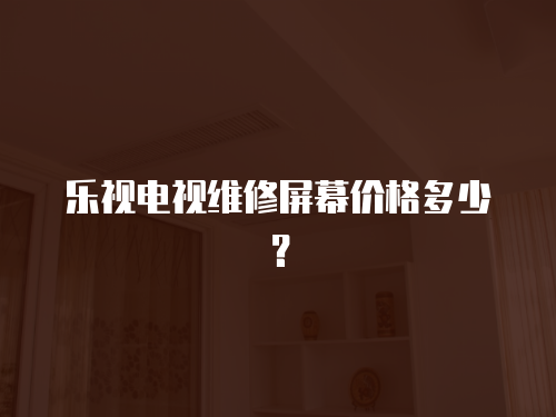 樂(lè)視電視維修屏幕價(jià)格多少？