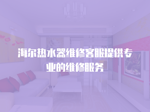 海爾熱水器維修客服提供專業的維修服務