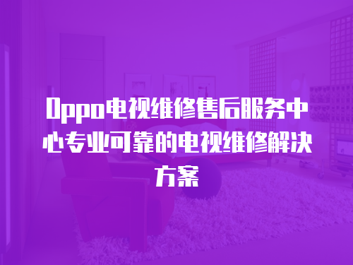 Oppo電視維修售后服務中心專業可靠的電視維修解決方案