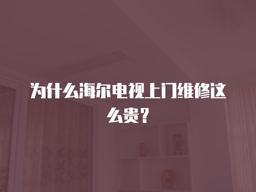 為什么海爾電視上門維修這么貴？