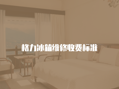 格力冰箱維修收費(fèi)標(biāo)準(zhǔn)