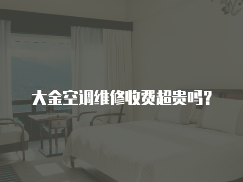 大金空調(diào)維修收費(fèi)超貴嗎？