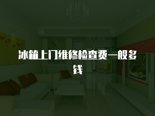 冰箱上門維修檢查費一般多錢