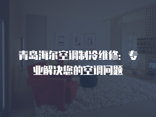 青島海爾空調(diào)制冷維修：專業(yè)解決您的空調(diào)問題